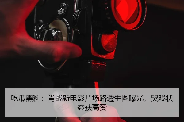 吃瓜黑料：肖战新电影片场路透生图曝光，哭戏状态获高赞